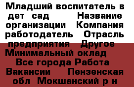 Младший воспитатель в дет. сад N113 › Название организации ­ Компания-работодатель › Отрасль предприятия ­ Другое › Минимальный оклад ­ 1 - Все города Работа » Вакансии   . Пензенская обл.,Мокшанский р-н